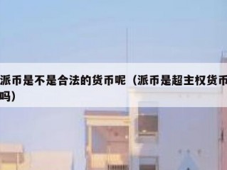 派币是不是合法的货币呢（派币是超主权货币吗）