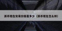 派币现在交易价格是多少（派币现在怎么样）