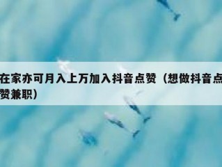 在家亦可月入上万加入抖音点赞（想做抖音点赞兼职）