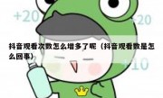 抖音观看次数怎么增多了呢（抖音观看数是怎么回事）
