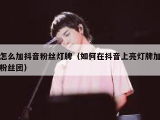 怎么加抖音粉丝灯牌（如何在抖音上亮灯牌加粉丝团）