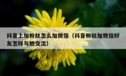 抖音上加粉丝怎么加微信（抖音粉丝加微信好友怎样与她交流）