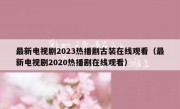 最新电视剧2023热播剧古装在线观看（最新电视剧2020热播剧在线观看）