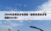 2020年反黑反贪电视剧（最新反黑反贪电视剧2019年）