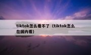 tiktok怎么看不了（tiktok怎么在国内看）