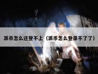 派币怎么还登不上（派币怎么登录不了了）