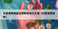 抖音视频增加点赞粉丝有什么用（抖音增赞增粉）