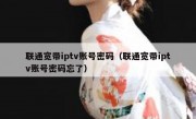 联通宽带iptv账号密码（联通宽带iptv账号密码忘了）