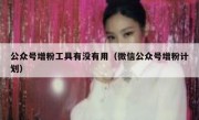 公众号增粉工具有没有用（微信公众号增粉计划）