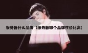 服务器什么品牌（服务器哪个品牌性价比高）