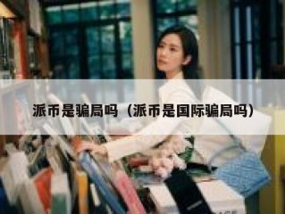 派币是骗局吗（派币是国际骗局吗）