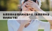 免费获得抖音赞的网址是什么（免费获得抖音赞的网址下载）