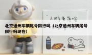 北京通州车辆尾号限行吗（北京通州车辆尾号限行吗现在）
