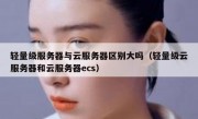 轻量级服务器与云服务器区别大吗（轻量级云服务器和云服务器ecs）