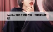 twitter的附近功能在哪（推特附近功能）