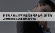 抖音加入粉丝团可以退出来吗安全吗（抖音加入粉丝团可以退出来吗安全吗）