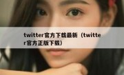 twitter官方下载最新（twitter官方正版下载）