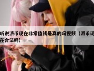 听说派币现在非常值钱是真的吗视频（派币现在合法吗）
