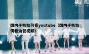 国内手机如何看youtube（国内手机如何看油管视频）
