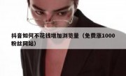 抖音如何不花钱增加浏览量（免费涨1000粉丝网站）