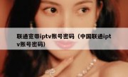 联通宽带iptv账号密码（中国联通iptv账号密码）