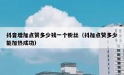 抖音增加点赞多少钱一个粉丝（抖加点赞多少能加热成功）