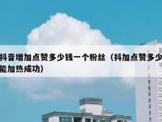 抖音增加点赞多少钱一个粉丝（抖加点赞多少能加热成功）