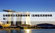 在哪里可以买到推特账号（在哪能买到推特账号）