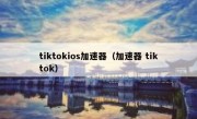 tiktokios加速器（加速器 tiktok）