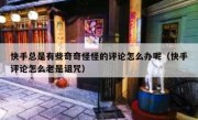 快手总是有些奇奇怪怪的评论怎么办呢（快手评论怎么老是诅咒）