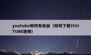 youtube如何有收益（如何下载YOUTUBE视频）