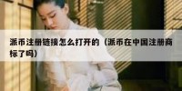 派币注册链接怎么打开的（派币在中国注册商标了吗）