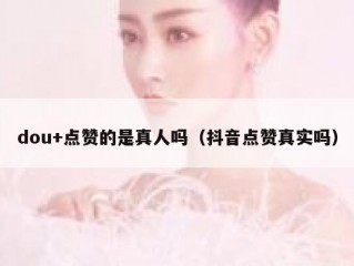 dou+点赞的是真人吗（抖音点赞真实吗）