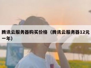 腾讯云服务器购买价格（腾讯云服务器12元一年）
