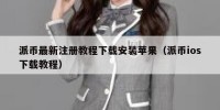 派币最新注册教程下载安装苹果（派币ios下载教程）