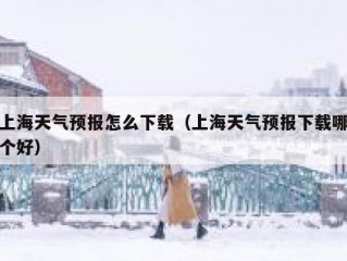 上海天气预报怎么下载（上海天气预报下载哪个好）