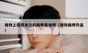 推特上值得关注的画师是谁啊（推特画师作品）