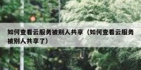 如何查看云服务被别人共享（如何查看云服务被别人共享了）