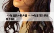 cdn加速国外服务器（cdn加速国外服务器下载）