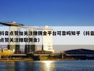 抖音点赞加关注赚佣金平台可靠吗知乎（抖音点赞关注赚取佣金）