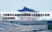今天限号几点到几点结束呢（今天限号几点到几点结束呢）
