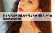 抖音加赞加粉丝量的号码怎么找到他人（抖音增加点赞和粉丝）