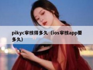 pikyc审核得多久（ios审核app要多久）