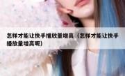 怎样才能让快手播放量增高（怎样才能让快手播放量增高呢）