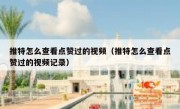 推特怎么查看点赞过的视频（推特怎么查看点赞过的视频记录）
