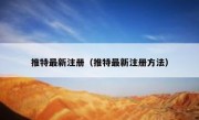 推特最新注册（推特最新注册方法）