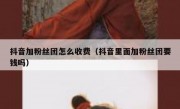 抖音加粉丝团怎么收费（抖音里面加粉丝团要钱吗）