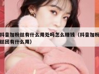 抖音加粉丝有什么用处吗怎么赚钱（抖音加粉丝团有什么用）
