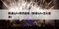 联通iptv如何连接（联通iptv怎么连接）