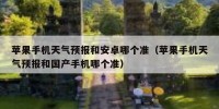 苹果手机天气预报和安卓哪个准（苹果手机天气预报和国产手机哪个准）